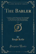 The Babler, Vol. 1: Containing a Careful Selection from Those Entertaining and Interesting Essays, Which Have Given the Public So Much Satisfaction Under That Title During a Course of Four Years, in Owen's Weekly Chronicle (Classic Reprint)