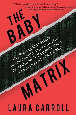 The Baby Matrix: Why Freeing Our Minds From Outmoded Thinking About Parenthood & Reproduction Will Create a Better World - Carroll, Laura