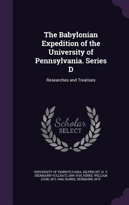 The Babylonian Expedition of the University of Pennsylvania. Series D: Researches and Treatises - University of Pennsylvania (Creator), and Hilprecht, H 1859-1925, and Hinke, William John