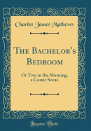 The Bachelor's Bedroom: Or Two in the Morning, a Comic Scene (Classic Reprint)