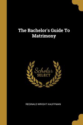 The Bachelor's Guide To Matrimony - Kauffman, Reginald Wright