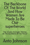 The Backbone Of The World And How Women Are Made To Be Our superheroes: The Unseen Strength: Women As The Backbone Of The World"