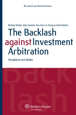 The Backlash Against Investment Arbitration: Perceptions and Reality - Waibel, Michael, and Kaushal, Asha, and Chung, Kyo-Hwa