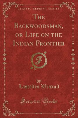 The Backwoodsman, or Life on the Indian Frontier (Classic Reprint) - Wraxall, Lascelles, Sir