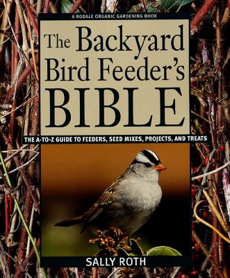 The Backyard Bird Feeder's Bible: The A-To-Z Guide to Feeders, Seed Mixes, Projects, and Treats - Roth, Sally