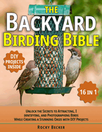 The Backyard Birding Bible [16 in 1]: Unlock the Secrets to Attracting, Identifying, and Photographing Birds While Creating a Stunning Oasis with DIY Projects