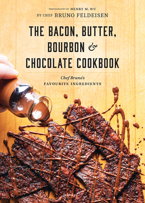 The Bacon, Butter, Bourbon and Chocolate Cookbook: Chef Bruno's Favourite Ingredients - Feldeisen, Bruno, and Wu, Henry (Photographer)