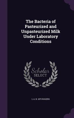 The Bacteria of Pasteurized and Unpasteurized Milk Under Laboratory Conditions - Rogers, L A B 1875