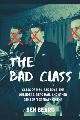 The Bad Class: Class of 1984, Bad Boys, The Outsiders, Repo Man, and Other Gems of '80s Trash Cinema - Beard, Ben