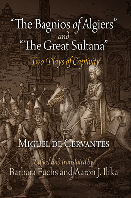 The Bagnios of Algiers and the Great Sultana: Two Plays of Captivity - Cervantes, Miguel De, and Fuchs, Barbara (Translated by), and Ilika, Aaron J, Mr. (Translated by)