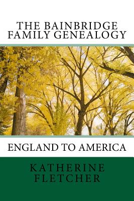 The Bainbridge Family Genealogy: England to America - Fletcher, Katherine