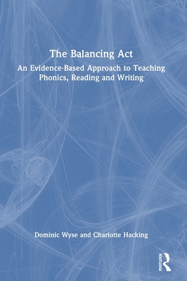 The Balancing Act: An Evidence-Based Approach to Teaching Phonics, Reading and Writing - Wyse, Dominic, and Hacking, Charlotte