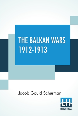 The Balkan Wars 1912-1913 - Schurman, Jacob Gould