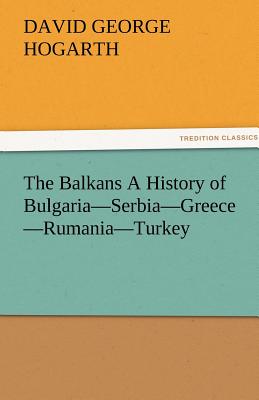 The Balkans a History of Bulgaria-Serbia-Greece-Rumania-Turkey - Hogarth, David George