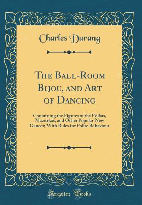 The Ball-Room Bijou, and Art of Dancing: Containing the Figures of the Polkas, Mazurkas, and Other Popular New Dances; With Rules for Polite Behaviour (Classic Reprint) - Durang, Charles