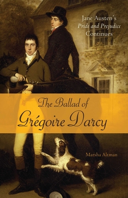 The Ballad of Gregoire Darcy: Jane Austen's Pride and Prejudice Continues - Altman, Marsha