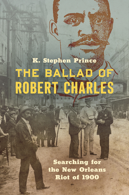 The Ballad of Robert Charles: Searching for the New Orleans Riot of 1900 - Prince, K Stephen