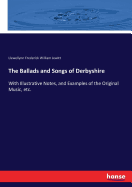 The Ballads and Songs of Derbyshire: With Illustrative Notes, and Examples of the Original Music, etc.