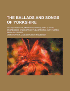 The Ballads and Songs of Yorkshire: Transcribed from Private Manuscripts, Rare Broadsides, and Scarce Publications; With Notes and a Glossary