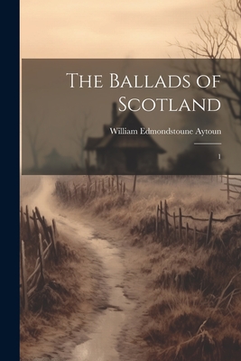 The Ballads of Scotland: 1 - Aytoun, William Edmondstoune