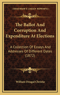 The Ballot and Corruption and Expenditure at Elections: A Collection of Essays and Addresses of Different Dates