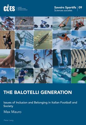 The Balotelli Generation: Issues of Inclusion and Belonging in Italian Football and Society - Oswald, Denis, and Poli, Raffaele, and Mauro, Max