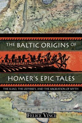 The Baltic Origins of Homer's Epic Tales: The Iliad, the Odyssey, and the Migration of Myth - Vinci, Felice