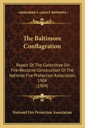 The Baltimore Conflagration: Report Of The Committee On Fire-Resistive Construction Of The National Fire Protection Association, 1904 (1904)