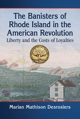 The Banisters of Rhode Island in the American Revolution: Liberty and the Costs of Loyalties - Desrosiers, Marian Mathison