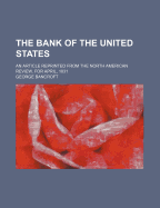 The Bank of the United States: An Article Reprinted from the North American Review, for April, 1831 (Classic Reprint)