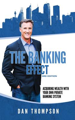 The Banking Effect - 3rd Edition: Acquiring Wealth with Your Own Private Banking System. - Thompson, Dan