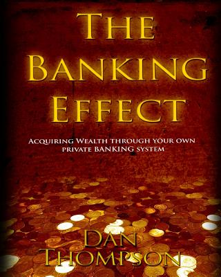 The Banking Effect: Acquiring Wealth Through Your Own Private Banking System. - Thompson, Dan, (Ca