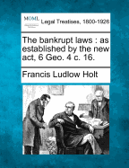 The Bankrupt Laws: As Established by the New ACT, 6 Geo. 4 C. 16.