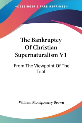 The Bankruptcy Of Christian Supernaturalism V1: From The Viewpoint Of The Trial - Brown, William Montgomery