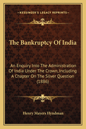 The Bankruptcy of India; An Enquiry Into the Administration of India Under the Crown. Including a Chapter on the Silver Question
