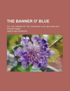 The Banner O' Blue: Or, the Career of the Covenant Flag, Ballads and Other Poems