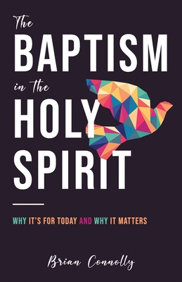 The Baptism in the Holy Spirit: Why It's For Today and Why It Matters - Connolly, Brian