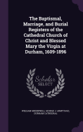 The Baptismal, Marriage and Burial Registers: of the Cathedral church of Christ and Blessed Mary the virgin at Durham, 1609-1896