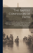 The Baptist Confession of Faith: First Put Forth in 1643; Afterwards Enlarged, Corrected and Published by an Assembly of Delegates (from the Churches in Great Britain) Met in London July 3, 1689; Adopted by the Association at Philadelphia September...