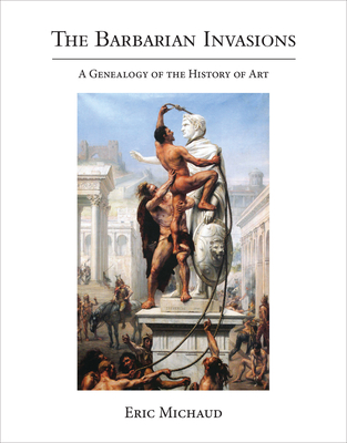 The Barbarian Invasions: A Genealogy of the History of Art - Michaud, Eric