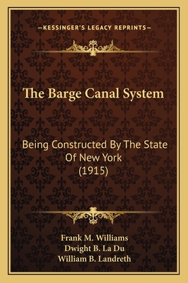 The Barge Canal System: Being Constructed By The State Of New York (1915) - Williams, Frank M, and La Du, Dwight B, and Landreth, William B