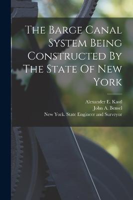 The Barge Canal System Being Constructed By The State Of New York - New York (State) State Engineer and (Creator), and John a Bensel (Creator), and Alexander E Kastl (Creator)