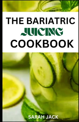 The Bariatric Juicing Cookbook: Revitalize Your Weight Loss Journey with Nutrient-Packed Juices for Bariatric Success - Jack, Sarah