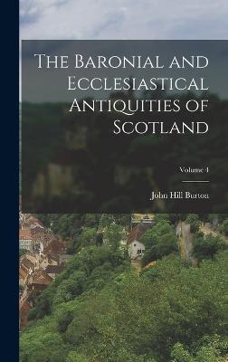 The Baronial and Ecclesiastical Antiquities of Scotland; Volume 4 - Burton, John Hill