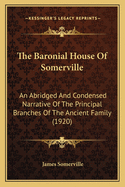 The Baronial House of Somerville: An Abridged and Condensed Narrative of the Principal Branches Fo the Ancient Family, with the Outstanding Events (Political, Social and Personal) in the Lives of Each of These Old Barons and Lords So Far as Can Be Traced