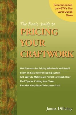 The Basic Guide to Pricing Your Craftwork: With Profitable Strategies for Recordkeeping, Cutting Material Costs, Time & Workplace Management, Plus Tax Advantages of Your Craft Business - Dillehay, James