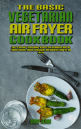 The Basic Vegetarian Air Fryer Cookbook: Easy & Savory Vegetarian Recipes for Beginners and Advanced Users. Easier, Healthier, and Crispier Food By Air Fryer
