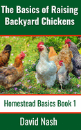 The Basics of Raising Backyard Chickens: Beginner's Guide to Selling Eggs, Raising, Feeding, and Butchering Chickens