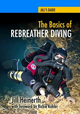 The Basics of Rebreather Diving: Beyond SCUBA to Explore the Underwater World - Kohler, Richie (Introduction by), and McClellan, Robert (Editor), and Heinerth, Jill