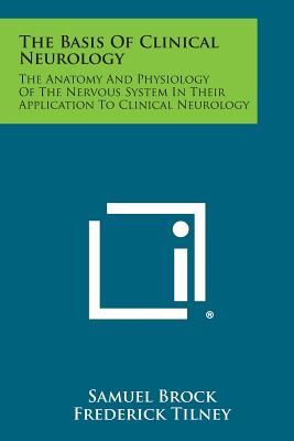 The Basis of Clinical Neurology: The Anatomy and Physiology of the Nervous System in Their Application to Clinical Neurology - Brock, Samuel, and Tilney, Frederick (Foreword by)